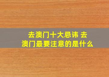 去澳门十大忌讳 去澳门最要注意的是什么